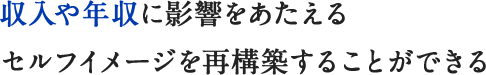 収入や年収に影響をあたえるセルフイメージを再構築することができる