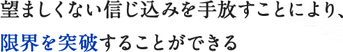 望ましくない信じ込みを手放すことにより、限界を突破することができる