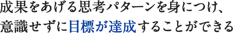 成果をあげる思考パターンを身につけ、意識せずに目標が達成することができる