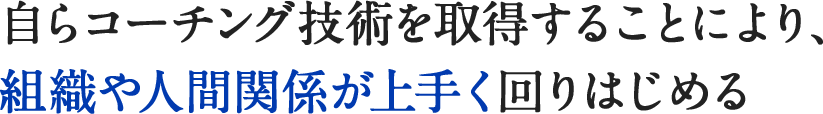 自らコーチング技術を取得することにより、組織や人間関係が上手く回りはじめる