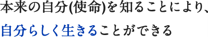 本来の自分(使命)を知ることにより、自分らしく生きることができる