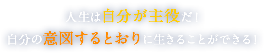 人生は自分が主役だ！自分の意図するとおりに生きることができる！