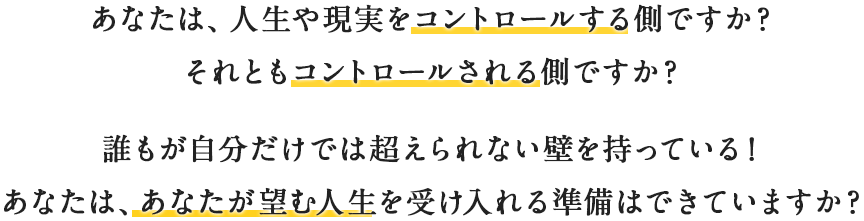 あなたは、人生や現実をコントロールする側ですか？それともコントロールされる側ですか？誰もが自分だけでは超えられない壁を持っている！あなたは、あなたが望む人生を受け入れる準備はできていますか？