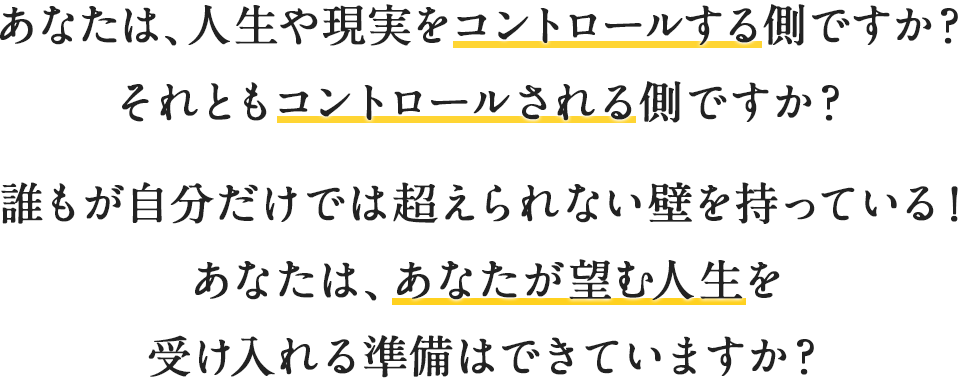 あなたは、人生や現実をコントロールする側ですか？それともコントロールされる側ですか？誰もが自分だけでは超えられない壁を持っている！あなたは、あなたが望む人生を受け入れる準備はできていますか？